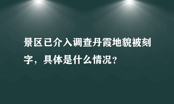 景区已介入调查丹霞地貌被刻字，具体是什么情况？