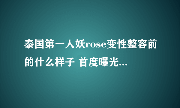 泰国第一人妖rose变性整容前的什么样子 首度曝光个人资料