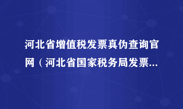 河北省增值税发票真伪查询官网（河北省国家税务局发票真伪查询平台）