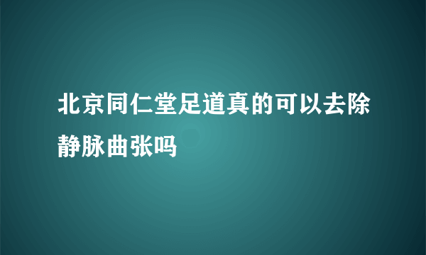 北京同仁堂足道真的可以去除静脉曲张吗