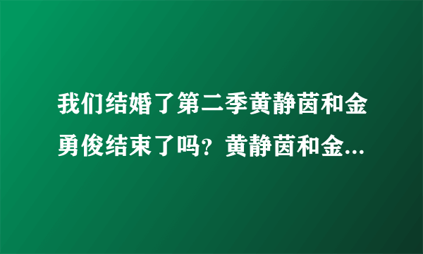 我们结婚了第二季黄静茵和金勇俊结束了吗？黄静茵和金勇俊是什么关系