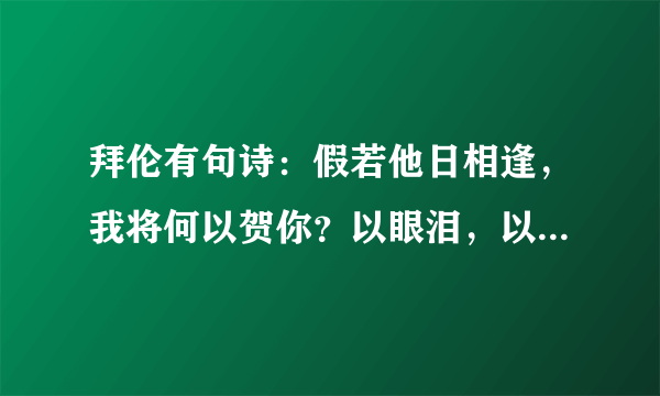 拜伦有句诗：假若他日相逢，我将何以贺你？以眼泪，以沉默。什么意思？