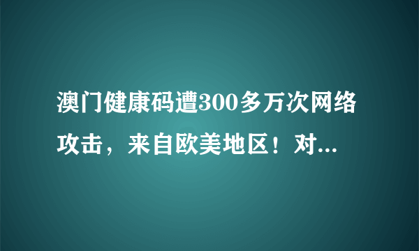 澳门健康码遭300多万次网络攻击，来自欧美地区！对方究竟有何目的？