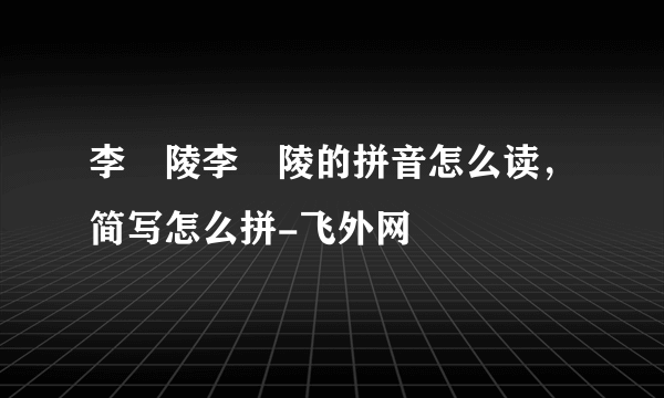 李姮陵李姮陵的拼音怎么读，简写怎么拼-飞外网