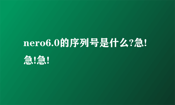 nero6.0的序列号是什么?急!急!急!