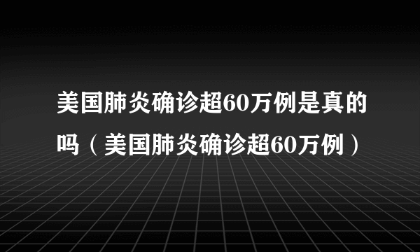 美国肺炎确诊超60万例是真的吗（美国肺炎确诊超60万例）