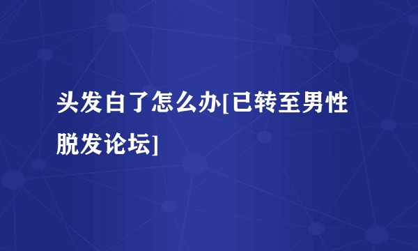 头发白了怎么办[已转至男性脱发论坛]