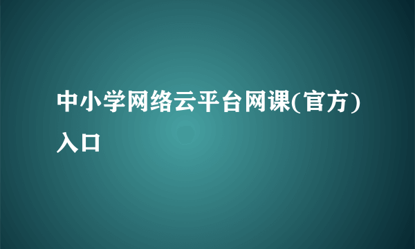 中小学网络云平台网课(官方)入口