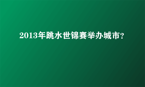 2013年跳水世锦赛举办城市？