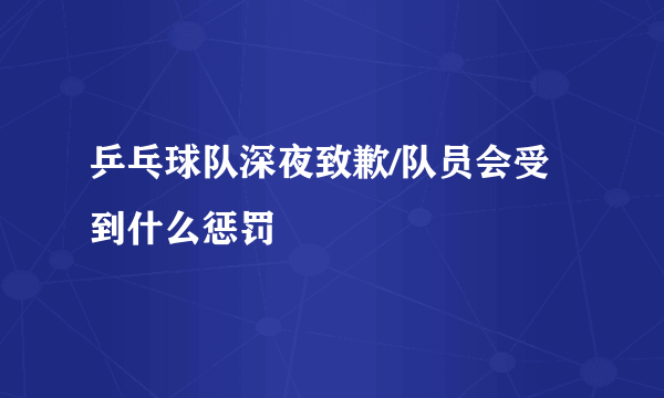 乒乓球队深夜致歉/队员会受到什么惩罚