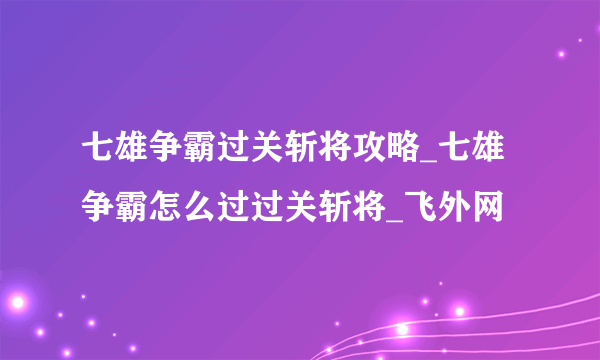 七雄争霸过关斩将攻略_七雄争霸怎么过过关斩将_飞外网