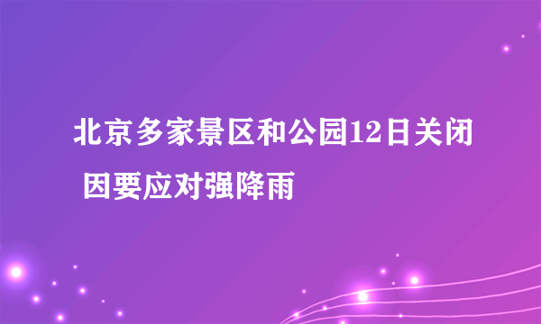 北京多家景区和公园12日关闭 因要应对强降雨