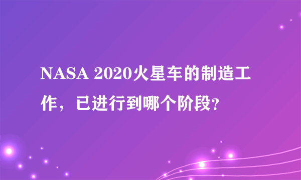 NASA 2020火星车的制造工作，已进行到哪个阶段？