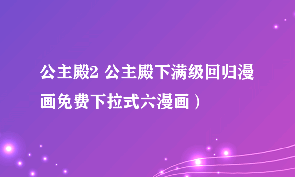 公主殿2 公主殿下满级回归漫画免费下拉式六漫画）