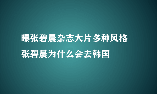 曝张碧晨杂志大片多种风格 张碧晨为什么会去韩国