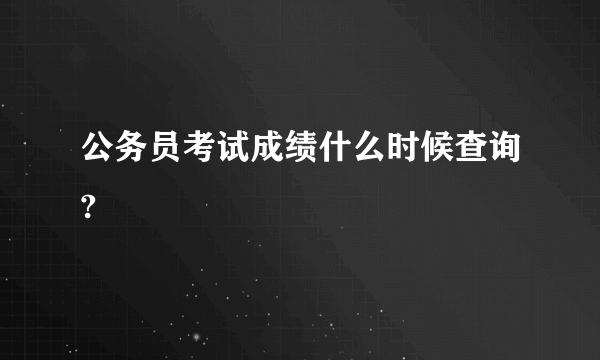 公务员考试成绩什么时候查询?