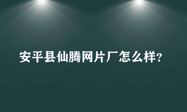 安平县仙腾网片厂怎么样？