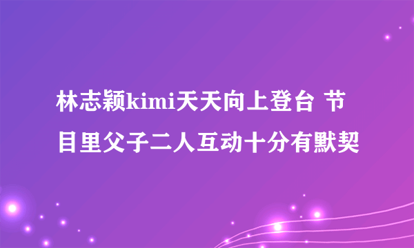 林志颖kimi天天向上登台 节目里父子二人互动十分有默契