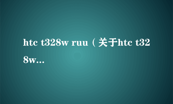 htc t328w ruu（关于htc t328w ruu的简介）