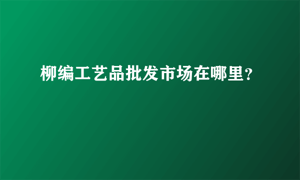 柳编工艺品批发市场在哪里？