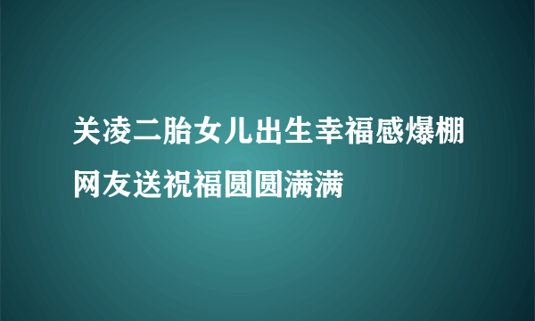 关凌二胎女儿出生幸福感爆棚网友送祝福圆圆满满