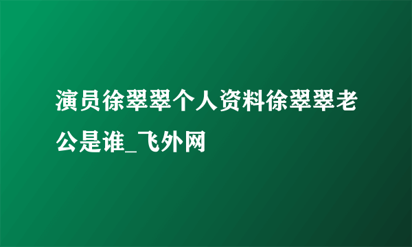 演员徐翠翠个人资料徐翠翠老公是谁_飞外网