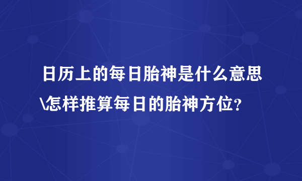 日历上的每日胎神是什么意思\怎样推算每日的胎神方位？