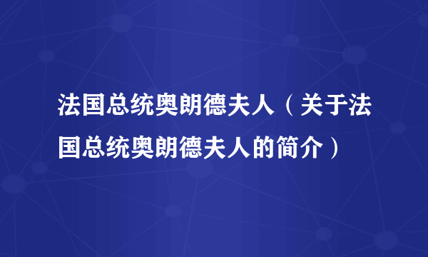 法国总统奥朗德夫人（关于法国总统奥朗德夫人的简介）