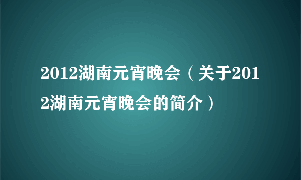 2012湖南元宵晚会（关于2012湖南元宵晚会的简介）