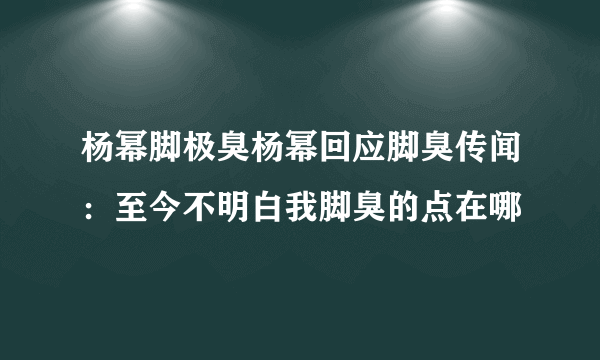 杨幂脚极臭杨幂回应脚臭传闻：至今不明白我脚臭的点在哪