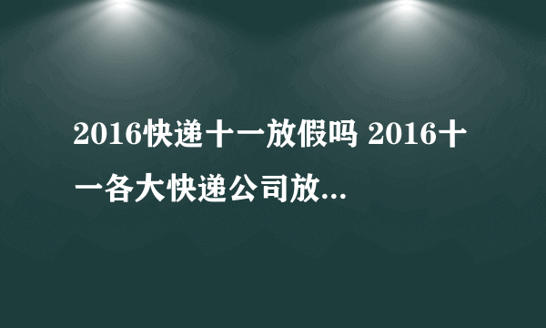 2016快递十一放假吗 2016十一各大快递公司放假时间表