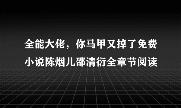 全能大佬，你马甲又掉了免费小说陈烟儿邵清衍全章节阅读