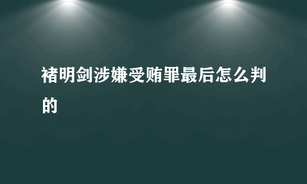 褚明剑涉嫌受贿罪最后怎么判的