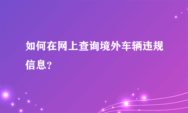 如何在网上查询境外车辆违规信息？