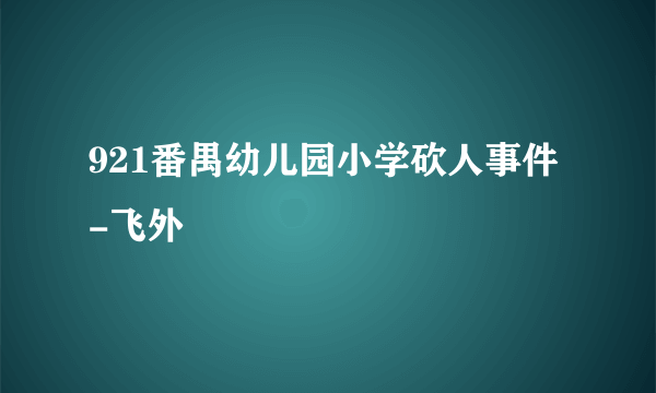 921番禺幼儿园小学砍人事件-飞外