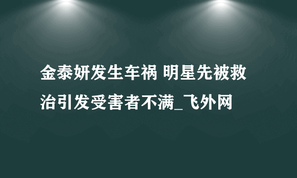 金泰妍发生车祸 明星先被救治引发受害者不满_飞外网