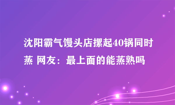 沈阳霸气馒头店摞起40锅同时蒸 网友：最上面的能蒸熟吗