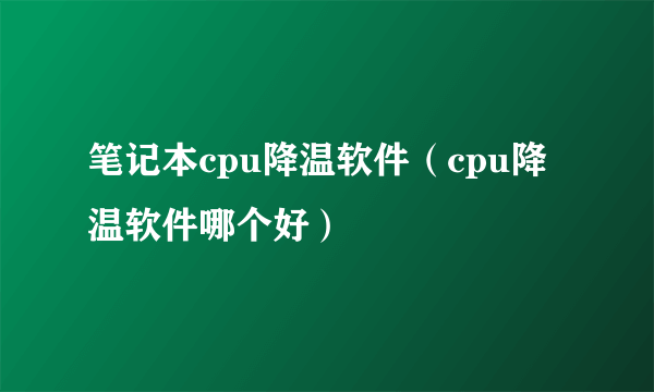 笔记本cpu降温软件（cpu降温软件哪个好）