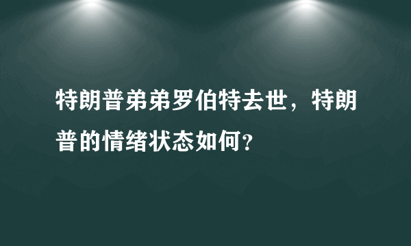 特朗普弟弟罗伯特去世，特朗普的情绪状态如何？