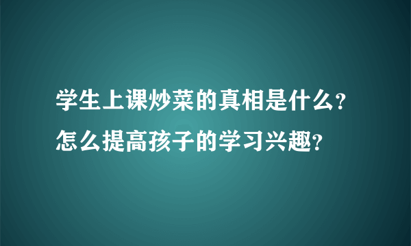 学生上课炒菜的真相是什么？怎么提高孩子的学习兴趣？