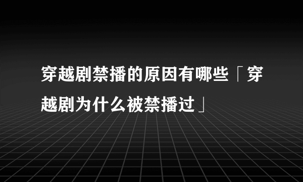 穿越剧禁播的原因有哪些「穿越剧为什么被禁播过」