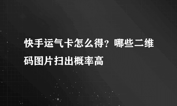 快手运气卡怎么得？哪些二维码图片扫出概率高