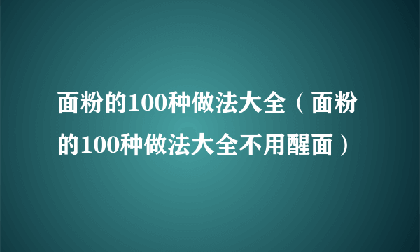 面粉的100种做法大全（面粉的100种做法大全不用醒面）