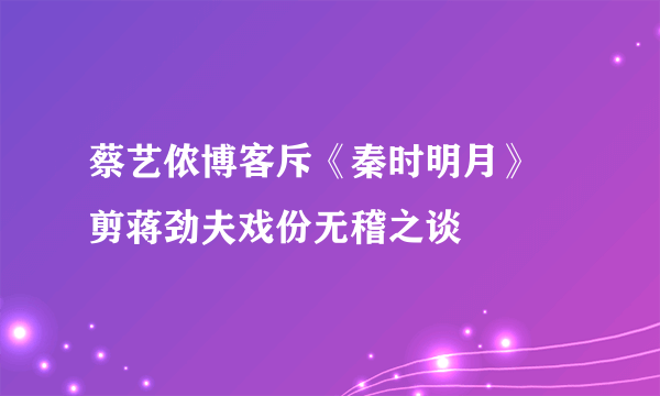 蔡艺侬博客斥《秦时明月》 剪蒋劲夫戏份无稽之谈