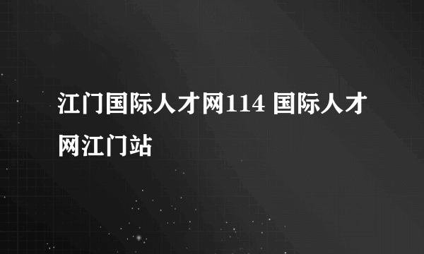 江门国际人才网114 国际人才网江门站