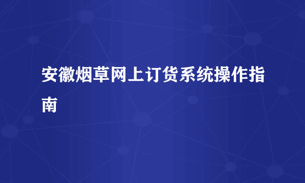 安徽烟草网上订货系统操作指南