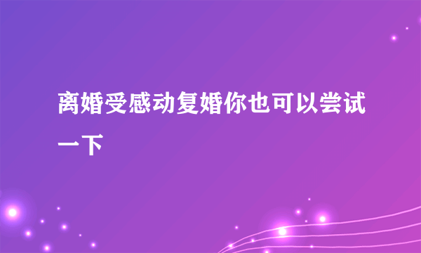 离婚受感动复婚你也可以尝试一下