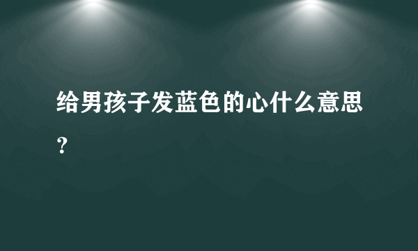 给男孩子发蓝色的心什么意思？