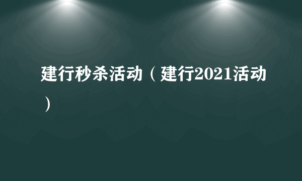 建行秒杀活动（建行2021活动）