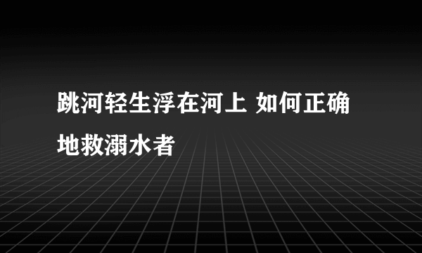 跳河轻生浮在河上 如何正确地救溺水者